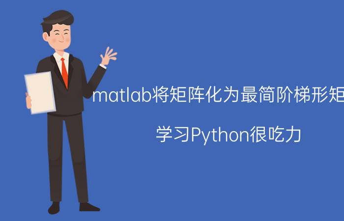 matlab将矩阵化为最简阶梯形矩阵 学习Python很吃力，是不是可以放弃编程？